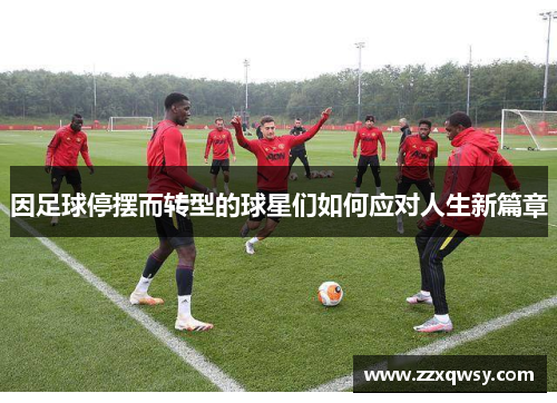 因足球停摆而转型的球星们如何应对人生新篇章