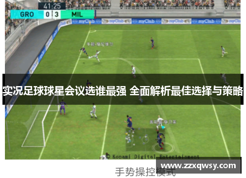 实况足球球星会议选谁最强 全面解析最佳选择与策略