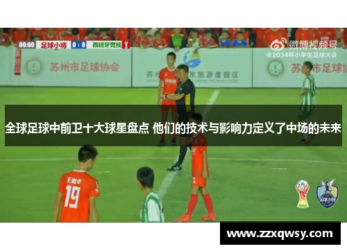 全球足球中前卫十大球星盘点 他们的技术与影响力定义了中场的未来