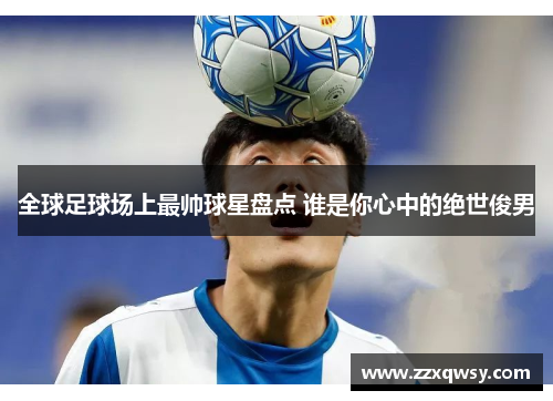全球足球场上最帅球星盘点 谁是你心中的绝世俊男