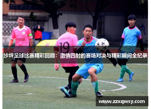 沙坪足球比赛精彩回顾：激情四射的赛场对决与精彩瞬间全纪录