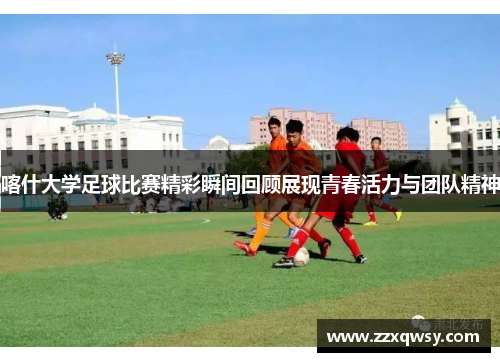 喀什大学足球比赛精彩瞬间回顾展现青春活力与团队精神