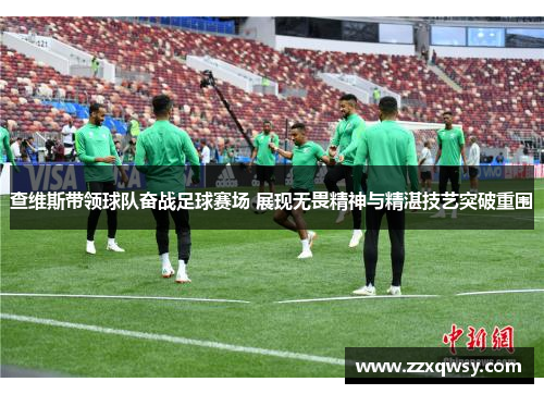 查维斯带领球队奋战足球赛场 展现无畏精神与精湛技艺突破重围