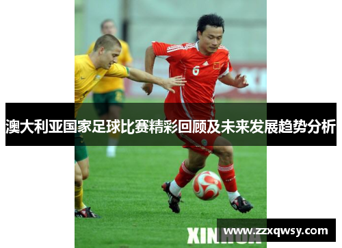 澳大利亚国家足球比赛精彩回顾及未来发展趋势分析