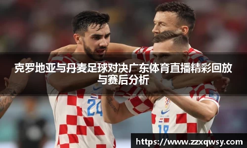 克罗地亚与丹麦足球对决广东体育直播精彩回放与赛后分析