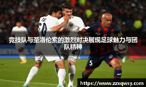 竞技队与圣洛伦索的激烈对决展现足球魅力与团队精神